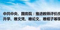 中共中央、国务院：推进教师评价改革 坚决克服唯分数、唯升学、唯文凭、唯论文、唯帽子等现象