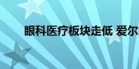 眼科医疗板块走低 爱尔眼科跌超5%