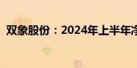双象股份：2024年上半年净利增长47.21%