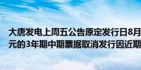 大唐发电上周五公告原定发行日8月22日、金额上限为20亿元的3年期中期票据取消发行因近期市场波动较大