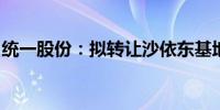 统一股份：拟转让沙依东基地等农业基地资产