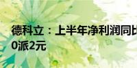 德科立：上半年净利润同比增长13.47% 拟10派2元