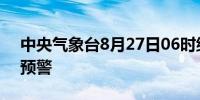 中央气象台8月27日06时继续发布高温黄色预警