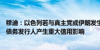 穆迪：以色列若与真主党或伊朗发生全面军事冲突可能对其债务发行人产生重大信用影响