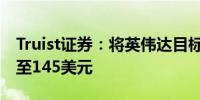Truist证券：将英伟达目标价从140美元上调至145美元