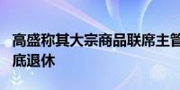 高盛称其大宗商品联席主管QIN XIAO将于年底退休