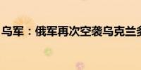 乌军：俄军再次空袭乌克兰多地 已致4人死亡