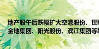 地产股午后跌幅扩大空港股份、世联行、我爱我家跌逾6%金地集团、阳光股份、滨江集团等跌逾5%