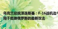 乌克兰总统泽连斯基：F-16战机迄今为止表现非常出色已被用于抵御俄罗斯的最新攻击