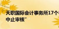 天职国际会计事务所17个在审项目集体遭“中止审核” 