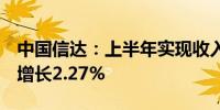 中国信达：上半年实现收入350.76亿元 同比增长2.27%