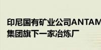 印尼国有矿业公司ANTAM表示计划收购青山集团旗下一家冶炼厂