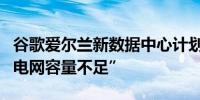谷歌爱尔兰新数据中心计划遭拒当地议会称“电网容量不足”