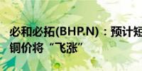 必和必拓(BHP.N)：预计短期内铜将出现过剩铜价将“飞涨”