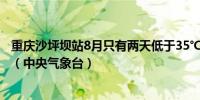 重庆沙坪坝站8月只有两天低于35℃有10天的气温超过40℃（中央气象台）
