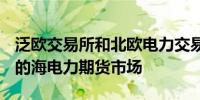泛欧交易所和北欧电力交易所推出北欧+波罗的海电力期货市场