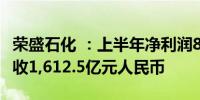 荣盛石化 ：上半年净利润8.579亿元人民币营收1,612.5亿元人民币