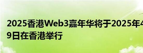 2025香港Web3嘉年华将于2025年4月6日至9日在香港举行