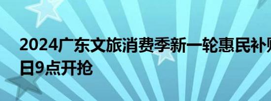 2024广东文旅消费季新一轮惠民补贴8月26日9点开抢