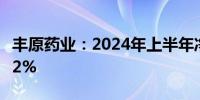 丰原药业：2024年上半年净利润同比下降2.72%