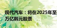 现代汽车：将在2025年至2027年期间回购4万亿韩元股票