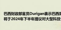 巴西财政部官员Durigan表示巴西需要对大型科技公司征税将于2024年下半年提议对大型科技公司征税