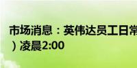 市场消息：英伟达员工日常工作至（当地时间）凌晨2:00