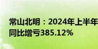 常山北明：2024年上半年净利润-2.44亿元 同比增亏385.12%