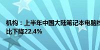 机构：上半年中国大陆笔记本电脑线上公开零售市场销量同比下降22.4%
