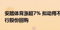 安踏体育涨超7% 拟动用不超过100亿港元进行股份回购