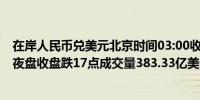 在岸人民币兑美元北京时间03:00收报7.1237较上一交易日夜盘收盘跌17点成交量383.33亿美元