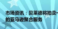 市场资讯：贝莱德将拍卖一度估值10亿美元的亚马逊聚合服务