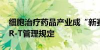 细胞治疗药品产业成“新赛道”上海修订CAR-T管理规定