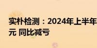 实朴检测：2024年上半年净亏损2633.25万元 同比减亏