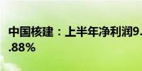 中国核建：上半年净利润9.55亿元 同比增长6.88%