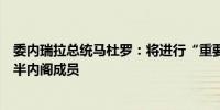 委内瑞拉总统马杜罗：将进行“重要”的内阁调整将更换一半内阁成员