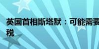 英国首相斯塔默：可能需要对富人征收更高赋税