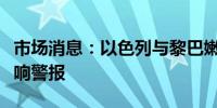 市场消息：以色列与黎巴嫩边境的一些城镇拉响警报