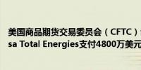 美国商品期货交易委员会（CFTC）命令瑞士能源交易商Totsa Total Energies支付4800万美元因其试图操纵市场