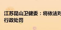 江苏昆山卫健委：将依法对昆山虹桥医院作出行政处罚