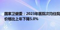 国家卫健委：2023年医院次均住院费用10315.8元 按当年价格比上年下降5.0%