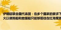 伊朗驻联合国代表团：在多个国家的要求下也门胡塞武装已同意临时停火以便拖船和救援船只能够前往在红海受损的油轮Sounion
