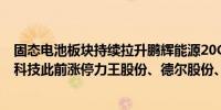 固态电池板块持续拉升鹏辉能源20CM涨停长信科技、科森科技此前涨停力王股份、德尔股份、天能股份涨幅居前