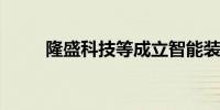 隆盛科技等成立智能装备科技公司