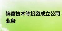 锦富技术等投资成立公司 含电池零配件生产业务