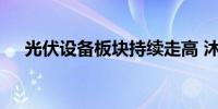 光伏设备板块持续走高 沐邦高科等涨停
