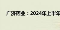 广济药业：2024年上半年净亏损1.07亿