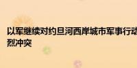 以军继续对约旦河西岸城市军事行动 巴武装称与以军爆发激烈冲突