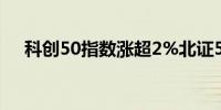科创50指数涨超2%北证50指数涨1.7%