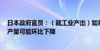 日本政府官员：（就工业产出）如果产出低于计划8月份的产量可能环比下降
